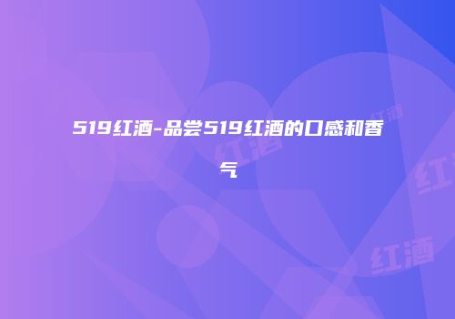 519红酒-品尝519红酒的口感和香气