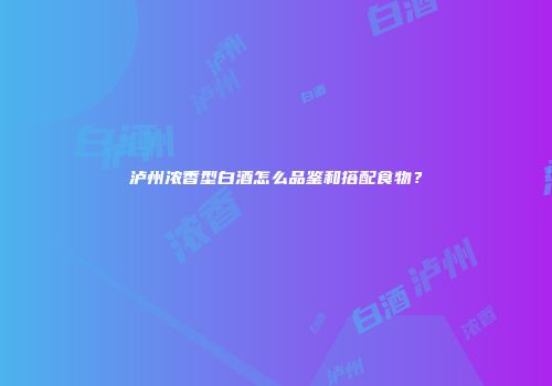 泸州浓香型白酒怎么品鉴和搭配食物？