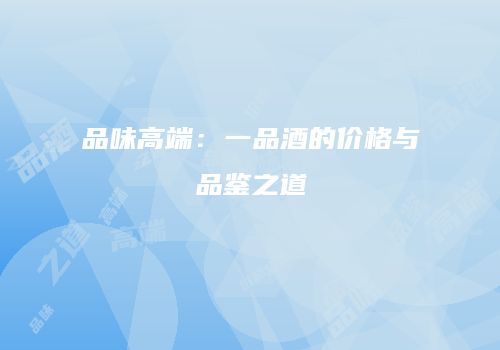 品味高端：一品酒的价格与品鉴之道