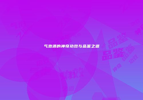 气泡酒的神奇功效与品鉴之道