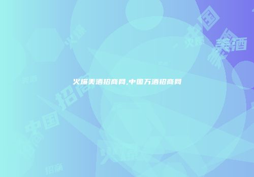 火爆美酒招商网,中国万酒招商网