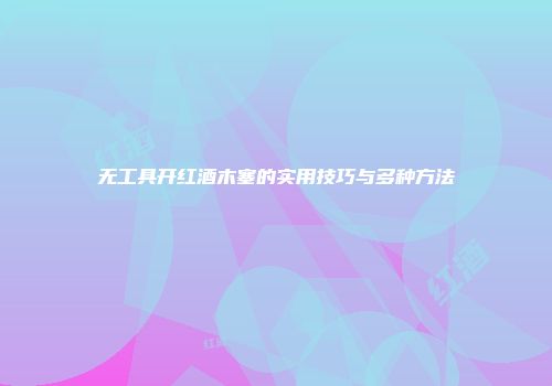 无工具开红酒木塞的实用技巧与多种方法