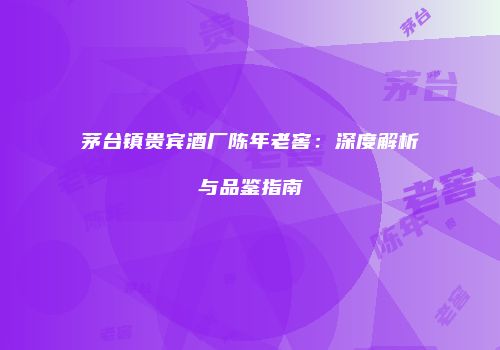 茅台镇贵宾酒厂陈年老窖：深度解析与品鉴指南