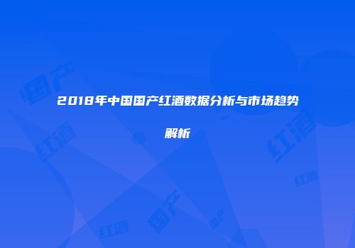 2018年中国国产红酒数据分析与市场趋势解析