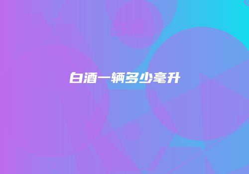 白酒一辆多少毫升