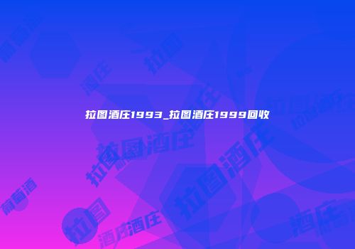 拉图酒庄1993_拉图酒庄1999回收