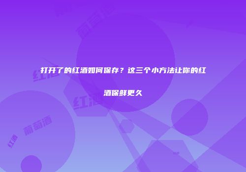 打开了的红酒如何保存？这三个小方法让你的红酒保鲜更久