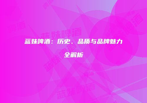 蓝妹啤酒：历史、品质与品牌魅力全解析