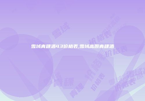 雪域青稞酒43价格表,雪域高原青稞酒
