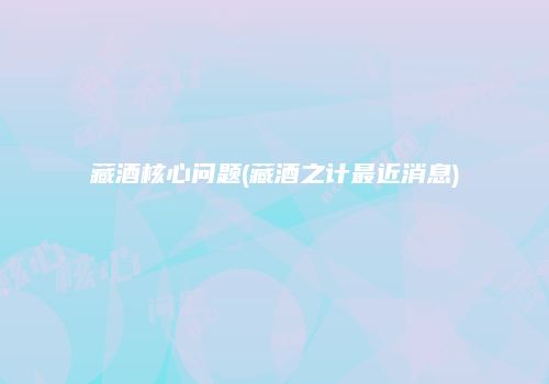 藏酒核心问题(藏酒之计最近消息)