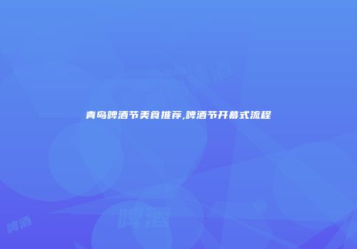 青岛啤酒节美食推荐,啤酒节开幕式流程