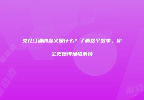 女儿红酒的含义是什么？了解这个故事，你会更懂得珍惜亲情