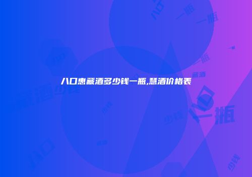 八口惠藏酒多少钱一瓶,慧酒价格表
