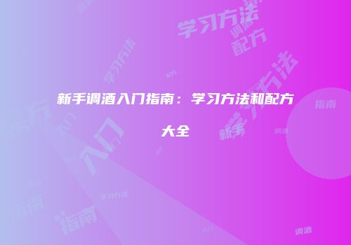 新手调酒入门指南：学习方法和配方大全