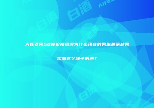 大连老窖50度价格查询为什么现在的男生越来越喜欢喝这个牌子的酒？
