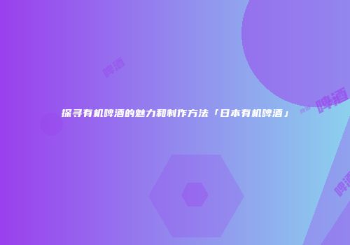 探寻有机啤酒的魅力和制作方法「日本有机啤酒」