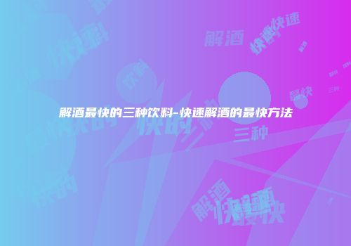 解酒最快的三种饮料-快速解酒的最快方法