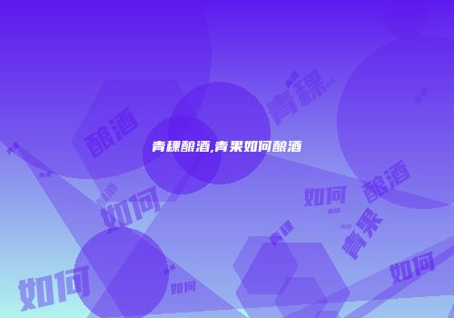 青稞酿酒,青果如何酿酒