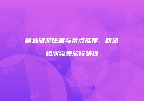 精选旅游住宿与景点推荐：助您规划完美旅行路线