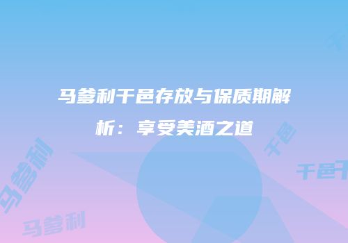 马爹利干邑存放与保质期解析：享受美酒之道