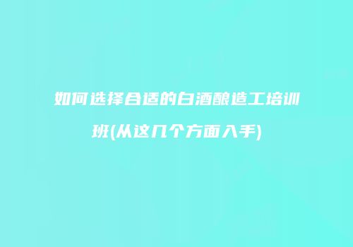 如何选择合适的白酒酿造工培训班(从这几个方面入手)