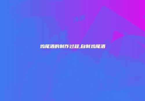 鸡尾酒的制作过程,自制鸡尾酒