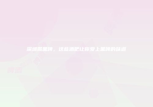 深圳喝黑啤，这些酒吧让你爱上黑啤的味道
