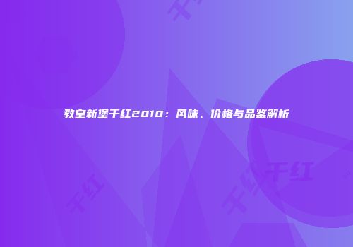 教皇新堡干红2010：风味、价格与品鉴解析