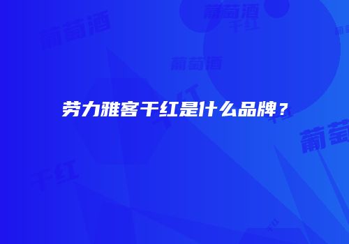 劳力雅客干红是什么品牌？