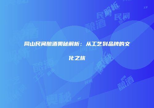 同山民间酿酒奥秘解析：从工艺到品牌的文化之旅