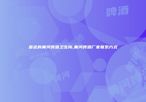 最近的黄河啤酒卫生所,黄河啤酒厂家联系方式