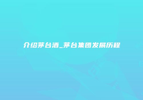 介绍茅台酒_茅台集团发展历程