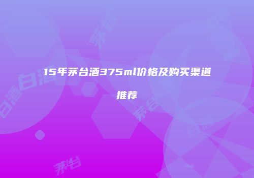 15年茅台酒375ml价格及购买渠道推荐