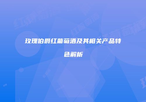 玫瑰伯爵红葡萄酒及其相关产品特色解析
