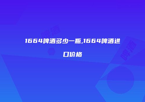 1664啤酒多少一瓶,1664啤酒进口价格