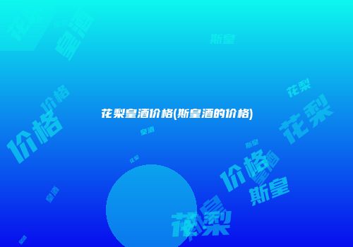 花梨皇酒价格(斯皇酒的价格)