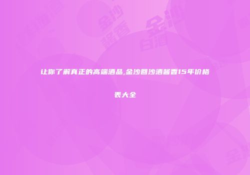 让你了解真正的高端酒品,金沙回沙酒酱香15年价格表大全