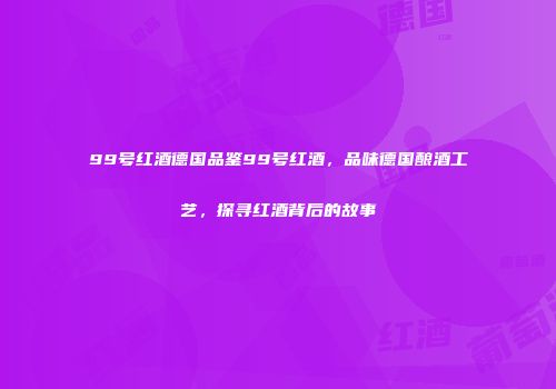 99号红酒德国品鉴99号红酒，品味德国酿酒工艺，探寻红酒背后的故事