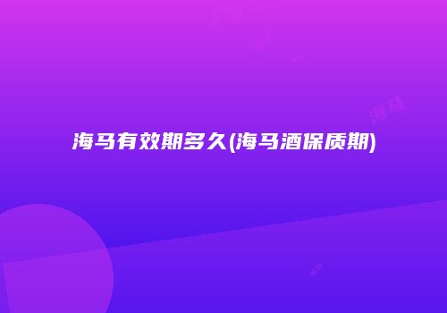 海马有效期多久(海马酒保质期)