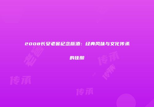 2008长安老窖纪念版酒：经典风味与文化传承的佳酿