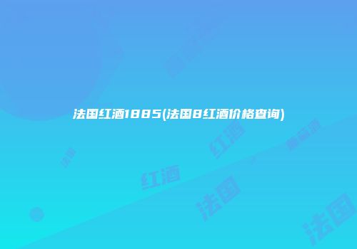 法国红酒1885(法国8红酒价格查询)