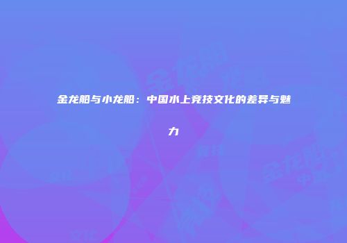 金龙船与小龙船：中国水上竞技文化的差异与魅力