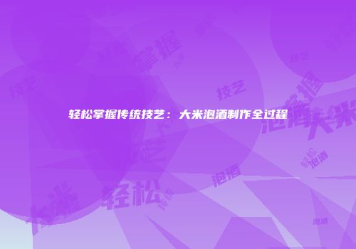 轻松掌握传统技艺：大米泡酒制作全过程