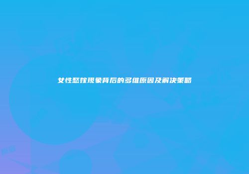 女性愁嫁现象背后的多维原因及解决策略