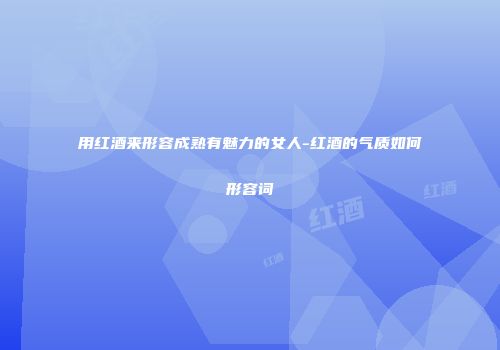 用红酒来形容成熟有魅力的女人-红酒的气质如何形容词