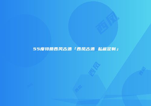 55度特质西风古酒「西凤古酒 私藏定制」