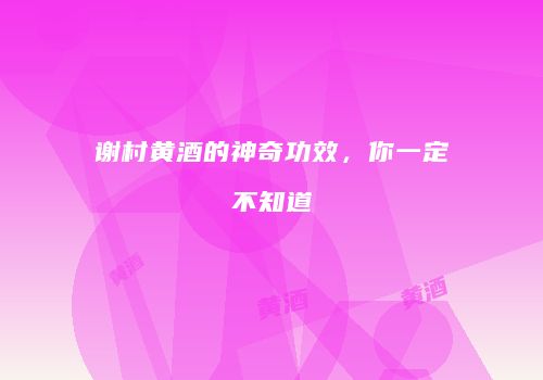 谢村黄酒的神奇功效，你一定不知道