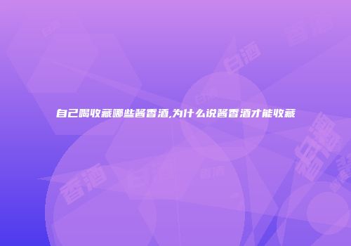自己喝收藏哪些酱香酒,为什么说酱香酒才能收藏