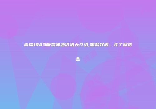 青岛1903听装啤酒价格大介绍,想喝好酒，先了解这些