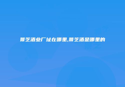 景芝酒业厂址在哪里,景芝酒是哪里的